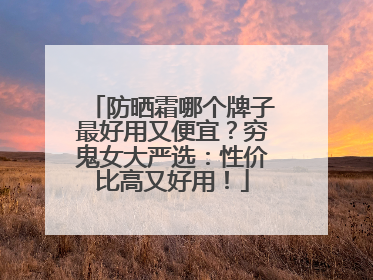 防晒霜哪个牌子最好用又便宜？穷鬼女大严选：性价比高又好用！