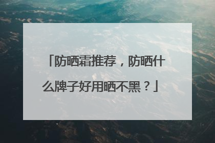 防晒霜推荐，防晒什么牌子好用晒不黑？