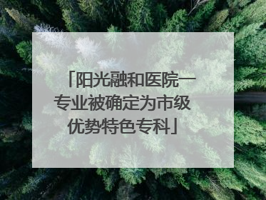 阳光融和医院一专业被确定为市级优势特色专科
