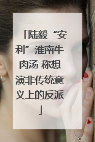 陆毅“安利”淮南牛肉汤 称想演非传统意义上的反派