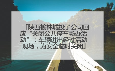 陕西榆林城投子公司回应“关闭公共停车场办活动”：车辆进出经过活动现场，为安全临时关闭