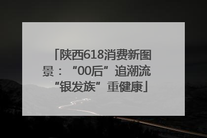 陕西618消费新图景：“00后”追潮流 “银发族”重健康