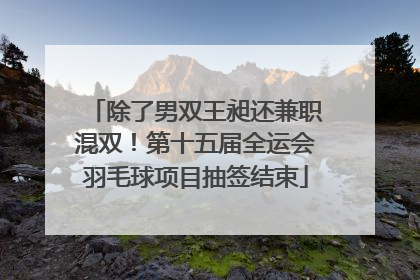 除了男双王昶还兼职混双！第十五届全运会羽毛球项目抽签结束