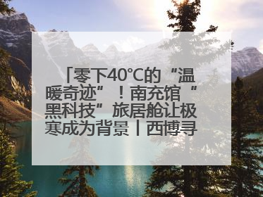 零下40℃的“温暖奇迹”！南充馆“黑科技”旅居舱让极寒成为背景丨西博寻“新”记