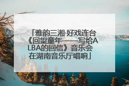 雅韵三湘·好戏连台《回望童年——写给ALBA的回信》音乐会在湖南音乐厅唱响