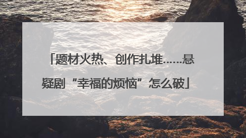 题材火热、创作扎堆……悬疑剧“幸福的烦恼”怎么破
