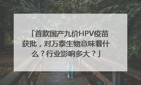 首款国产九价HPV疫苗获批，对万泰生物意味着什么？行业影响多大？