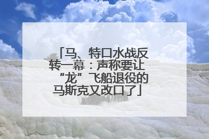 马、特口水战反转一幕：声称要让“龙”飞船退役的马斯克又改口了