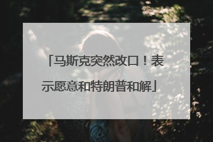 马斯克突然改口！表示愿意和特朗普和解
