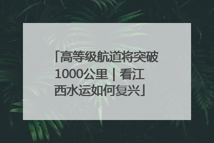 高等级航道将突破1000公里｜看江西水运如何复兴
