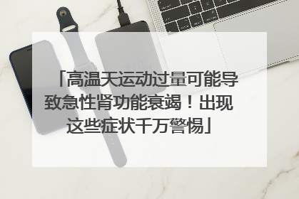 高温天运动过量可能导致急性肾功能衰竭！出现这些症状千万警惕