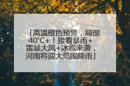 高温橙色预警，局部40℃+！接着暴雨+雷暴大风+冰雹来袭，河南将迎大范围降雨