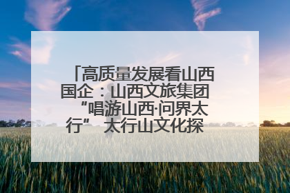 高质量发展看山西国企：山西文旅集团“唱游山西·问界太行” 太行山文化探索之旅燃情启幕