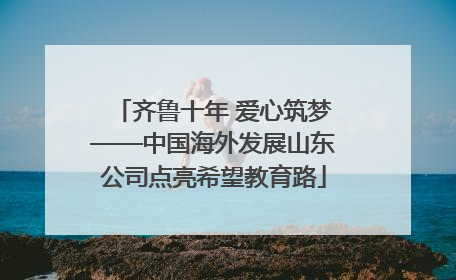 齐鲁十年 爱心筑梦——中国海外发展山东公司点亮希望教育路