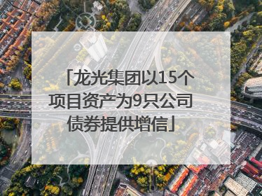 龙光集团以15个项目资产为9只公司债券提供增信