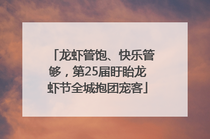 龙虾管饱、快乐管够，第25届盱眙龙虾节全城抱团宠客