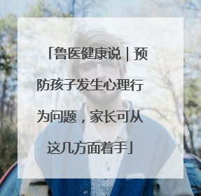 鲁医健康说｜预防孩子发生心理行为问题，家长可从这几方面着手