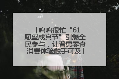 鸣鸣很忙“61 愿望成真节”引爆全民参与，让普惠零食消费体验触手可及