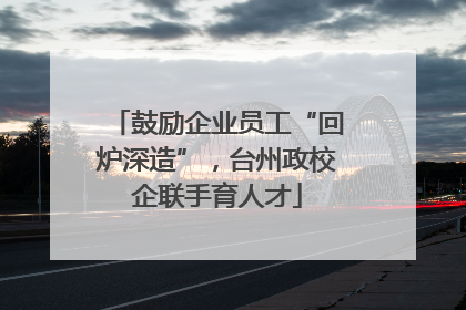 鼓励企业员工“回炉深造”，台州政校企联手育人才