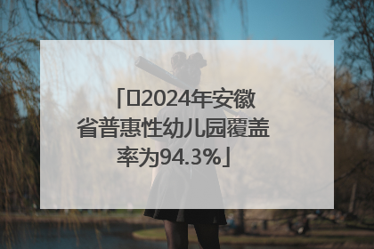 ﻿2024年安徽省普惠性幼儿园覆盖率为94.3%