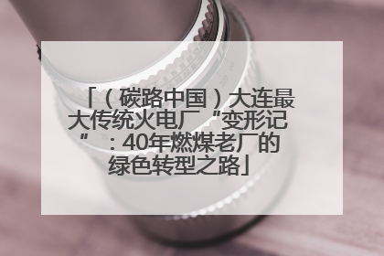 （碳路中国）大连最大传统火电厂“变形记”：40年燃煤老厂的绿色转型之路