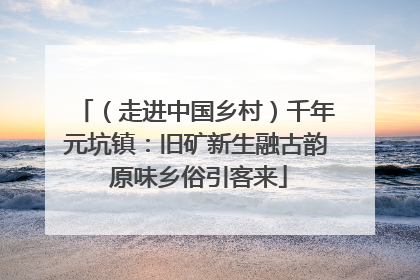 （走进中国乡村）千年元坑镇：旧矿新生融古韵 原味乡俗引客来
