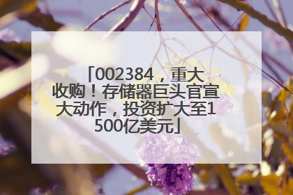 002384，重大收购！存储器巨头官宣大动作，投资扩大至1500亿美元