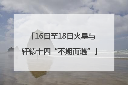 16日至18日火星与轩辕十四“不期而遇”