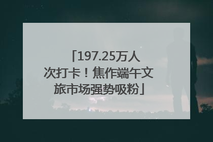 197.25万人次打卡！焦作端午文旅市场强势吸粉