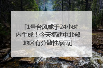 1号台风或于24小时内生成！今天福建中北部地区有分散性暴雨