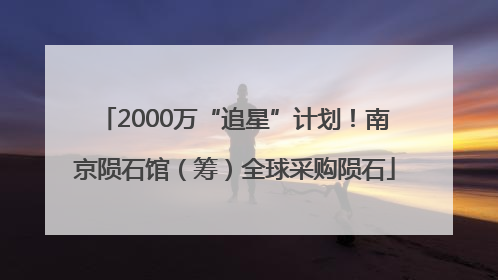 2000万“追星”计划！南京陨石馆（筹）全球采购陨石