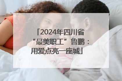 2024年四川省“最美职工”鲁鹏：用爱点亮一座城