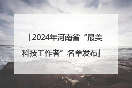 2024年河南省“最美科技工作者”名单发布
