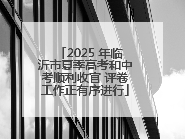 2025 年临沂市夏季高考和中考顺利收官 评卷工作正有序进行