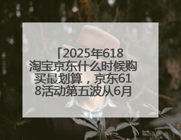2025年618淘宝京东什么时候购买最划算，京东618活动第五波从6月16日20点开始最便宜优惠！