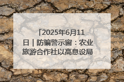 2025年6月11日｜防骗警示窗：农业旅游合作社以高息设局，集资380万