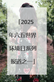 2025年六五世界环境日系列报道之一