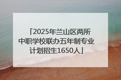 2025年兰山区两所中职学校联办五年制专业计划招生1650人