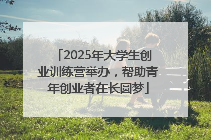 2025年大学生创业训练营举办，帮助青年创业者在长圆梦