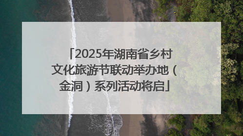 2025年湖南省乡村文化旅游节联动举办地（金洞）系列活动将启