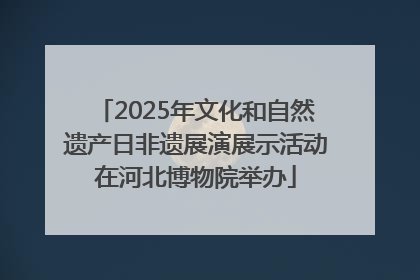 2025年文化和自然遗产日非遗展演展示活动在河北博物院举办