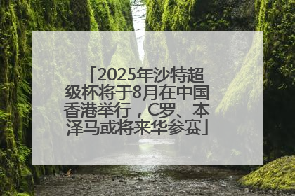 2025年沙特超级杯将于8月在中国香港举行，C罗、本泽马或将来华参赛