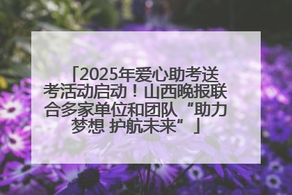 2025年爱心助考送考活动启动！山西晚报联合多家单位和团队“助力梦想 护航未来”