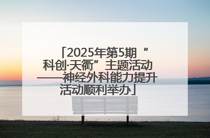 2025年第5期“科创·天衢”主题活动——神经外科能力提升活动顺利举办