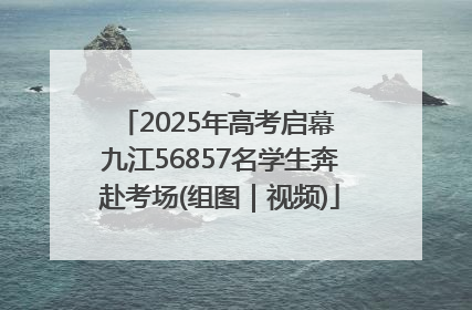 2025年高考启幕 九江56857名学生奔赴考场(组图｜视频)