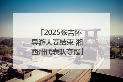 2025张吉怀导游大赛结束 湘西州代表队夺冠