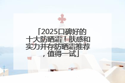 2025口碑好的十大防晒霜！肤感和实力并存防晒霜推荐，值得一试