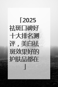 2025祛斑口碑好十大排名测评，美白祛斑效果好的护肤品都在