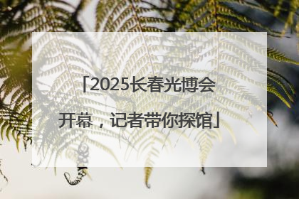 2025长春光博会开幕，记者带你探馆