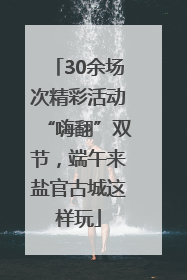 30余场次精彩活动“嗨翻”双节，端午来盐官古城这样玩
